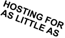 HOSTING FOR AS LITTLE AS HOSTING FOR AS LITTLE AS